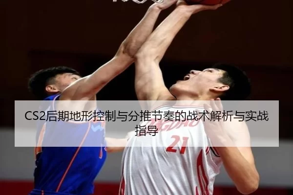 CS2后期地形控制与分推节奏的战术解析与实战指导