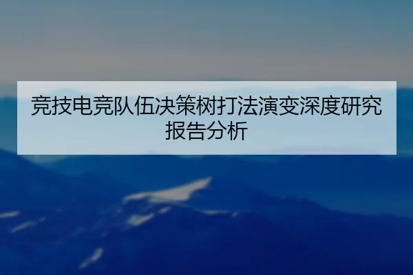 竞技电竞队伍决策树打法演变深度研究报告分析