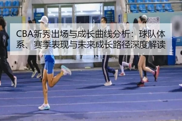 CBA新秀出场与成长曲线分析：球队体系、赛季表现与未来成长路径深度解读