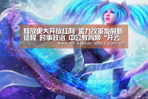 释放更大开放红利 蓄力改革发展新征程_时事政治_中公教育网“开云公司”(图2) 开云集团